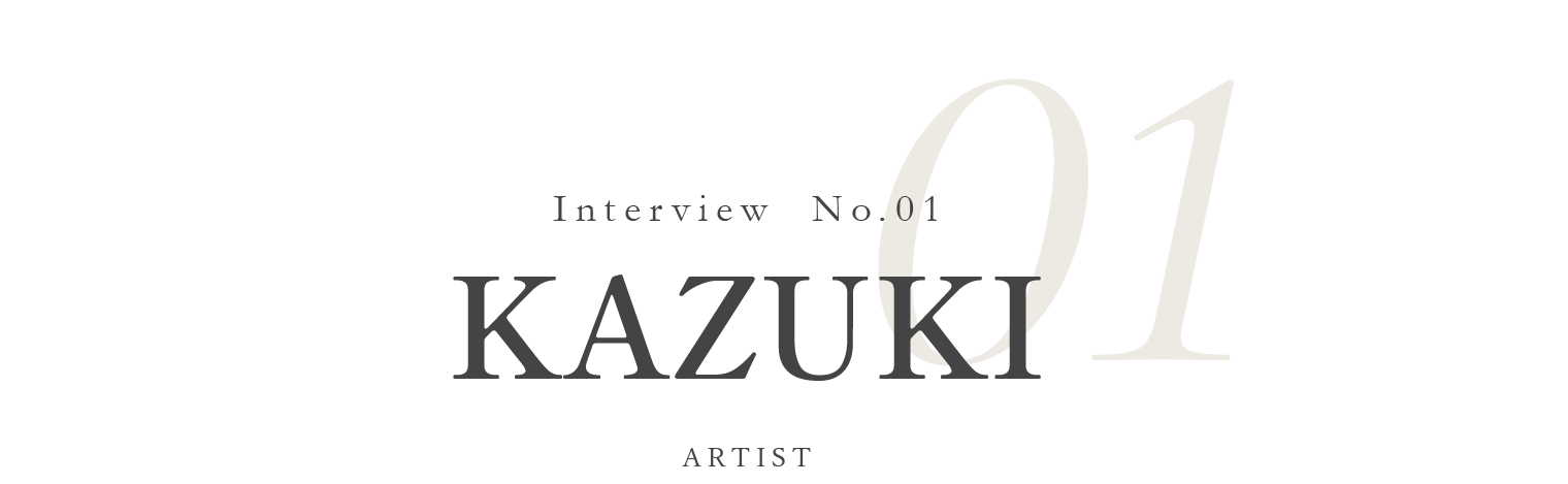 Interview No.01 KAZUKI / ARTIST / ART DIRECTER